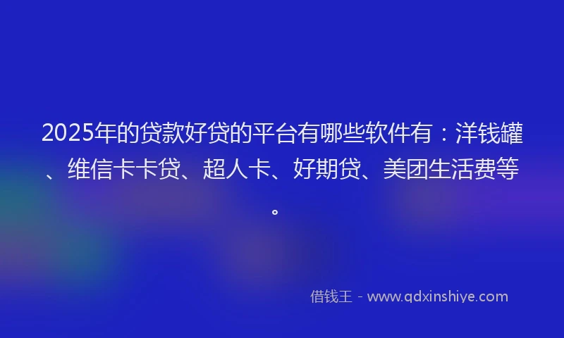 2025年的贷款好贷的平台有哪些软件有：洋钱罐、维信卡卡贷、超人卡、好期贷、美团生活费等。