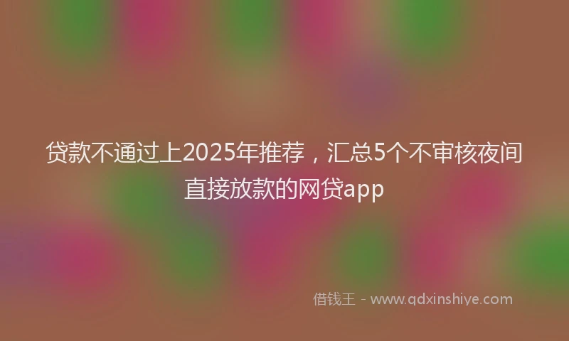 贷款不通过上2025年推荐，汇总5个不审核夜间直接放款的网贷app
