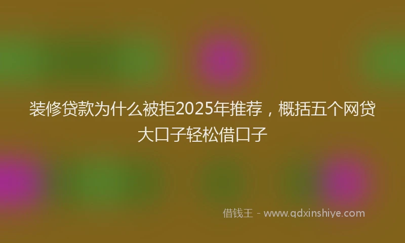 装修贷款为什么被拒2025年推荐，概括五个网贷大口子轻松借口子