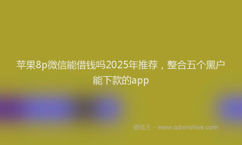 苹果8p微信能借钱吗2025年推荐，整合五个黑户能下款的app