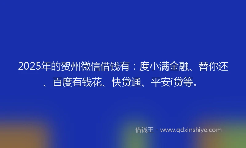 2025年的贺州微信借钱有：度小满金融、替你还、百度有钱花、快贷通、平安i贷等。