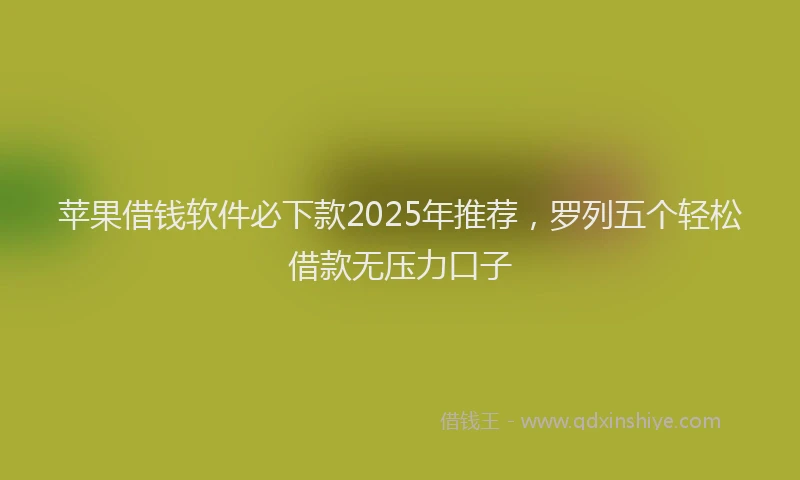 苹果借钱软件必下款2025年推荐，罗列五个轻松借款无压力口子