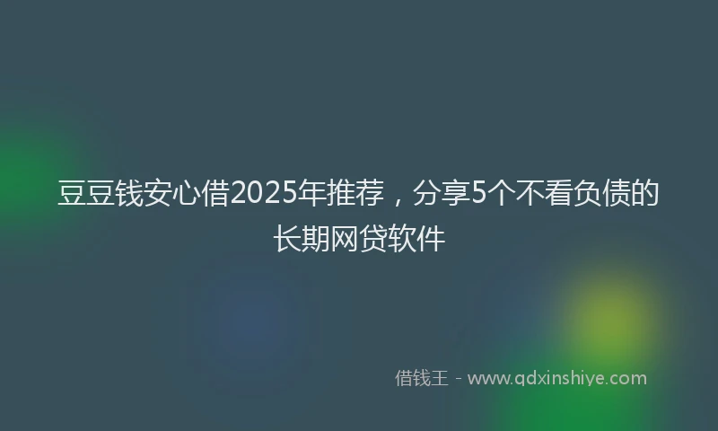 豆豆钱安心借2025年推荐，分享5个不看负债的长期网贷软件