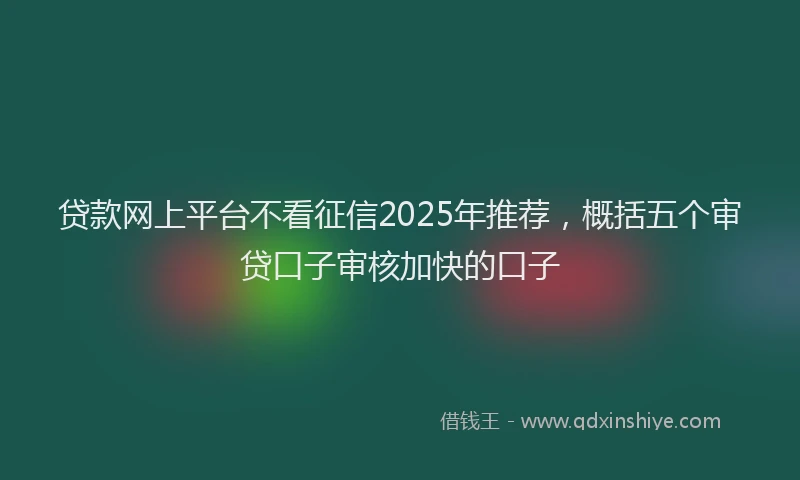 贷款网上平台不看征信2025年推荐，概括五个审贷口子审核加快的口子
