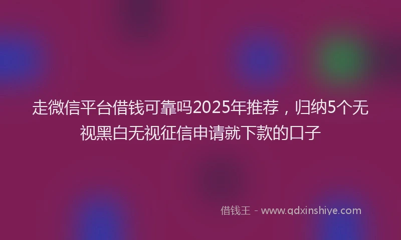 走微信平台借钱可靠吗2025年推荐，归纳5个无视黑白无视征信申请就下款的口子