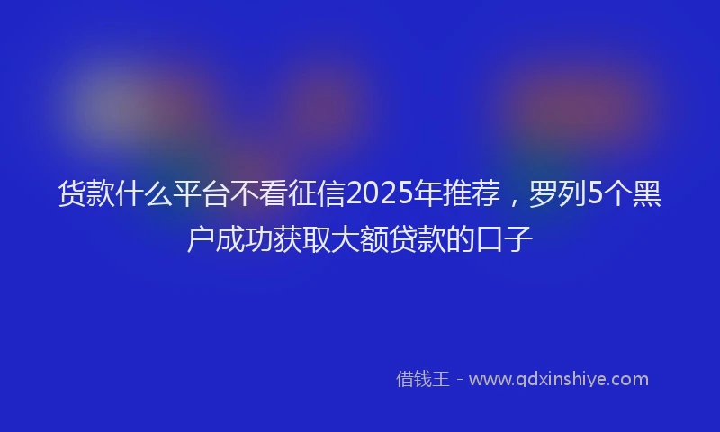货款什么平台不看征信2025年推荐，罗列5个黑户成功获取大额贷款的口子