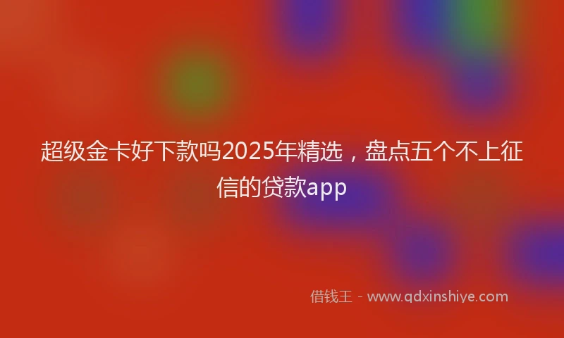 超级金卡好下款吗2025年精选，盘点五个不上征信的贷款app