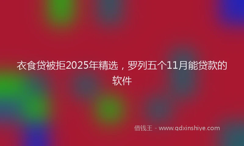 衣食贷被拒2025年精选，罗列五个11月能贷款的软件