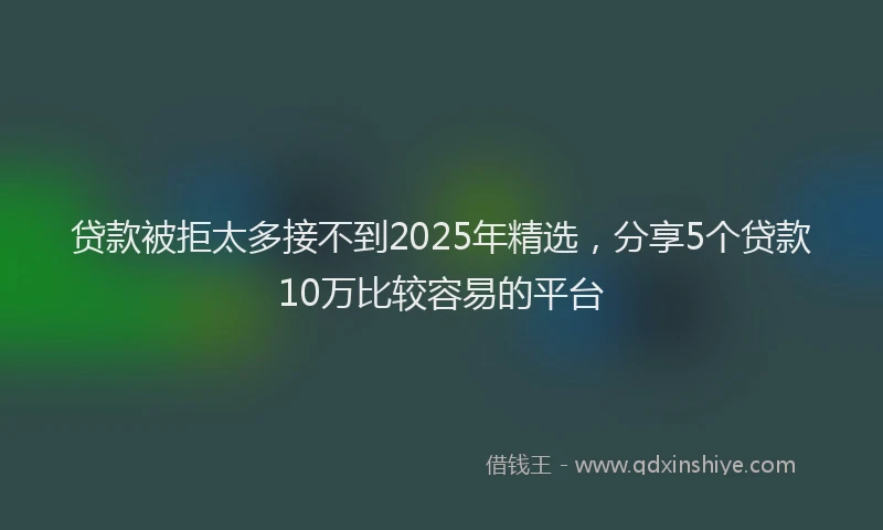 贷款被拒太多接不到2025年精选，分享5个贷款10万比较容易的平台