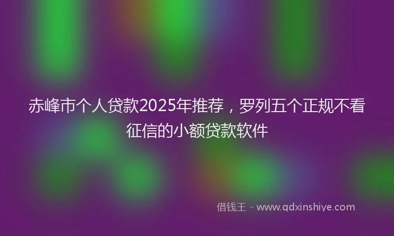 赤峰市个人贷款2025年推荐，罗列五个正规不看征信的小额贷款软件