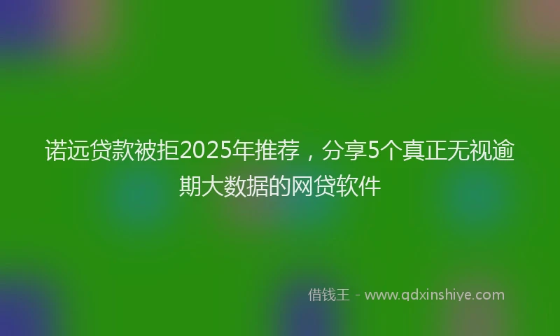 诺远贷款被拒2025年推荐，分享5个真正无视逾期大数据的网贷软件