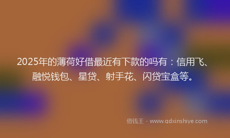 2025年的薄荷好借最近有下款的吗有：信用飞、融悦钱包、星贷、射手花、闪贷宝盒等。