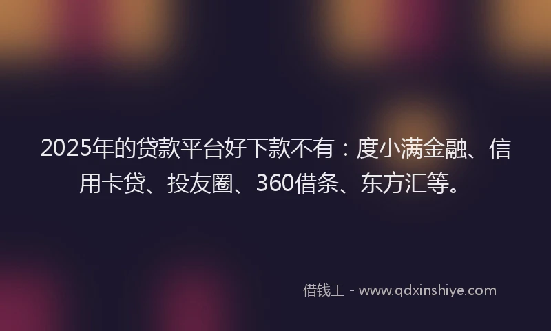 2025年的贷款平台好下款不有：度小满金融、信用卡贷、投友圈、360借条、东方汇等。