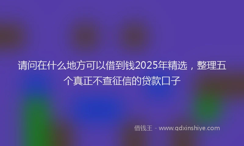 请问在什么地方可以借到钱2025年精选，整理五个真正不查征信的贷款口子