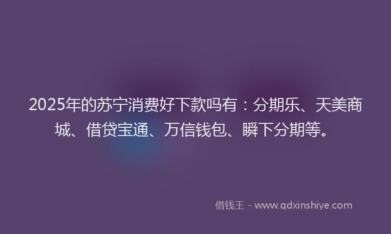 2025年的苏宁消费好下款吗有：分期乐、天美商城、借贷宝通、万信钱包、瞬下分期等。