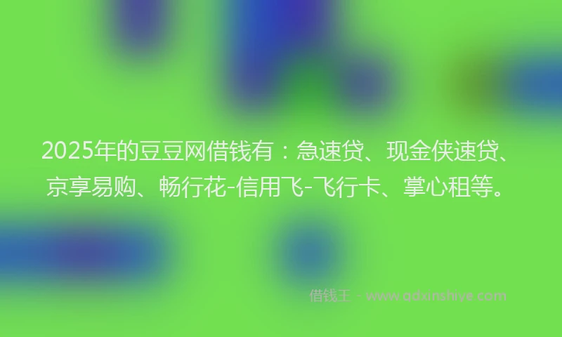 2025年的豆豆网借钱有：急速贷、现金侠速贷、京享易购、畅行花-信用飞-飞行卡、掌心租等。