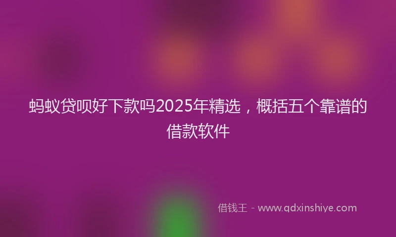 蚂蚁贷呗好下款吗2025年精选，概括五个靠谱的借款软件