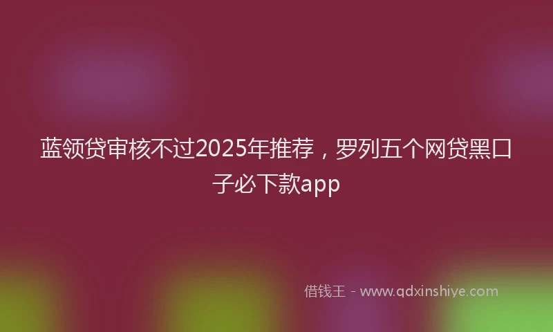 蓝领贷审核不过2025年推荐，罗列五个网贷黑口子必下款app