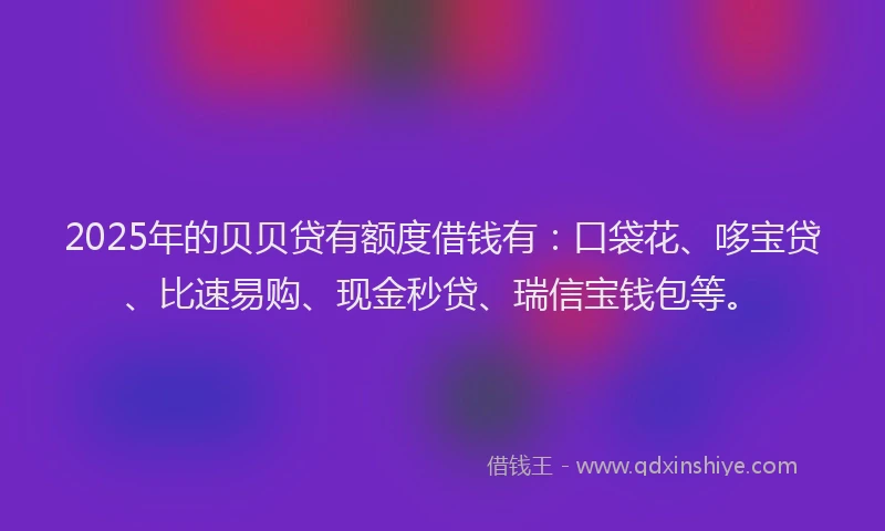 2025年的贝贝贷有额度借钱有:口袋花、哆宝贷、比速易购、现金秒贷、瑞信宝钱包等。