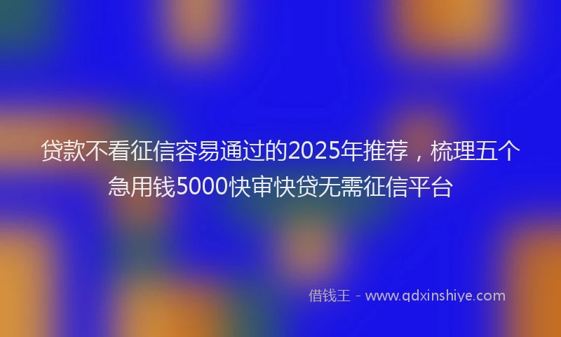 贷款不看征信容易通过的2025年推荐，梳理五个急用钱5000快审快贷无需征信平台