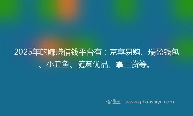 2025年的赚赚借钱平台有：京享易购、瑞盈钱包、小丑鱼、随意优品、掌上贷等。