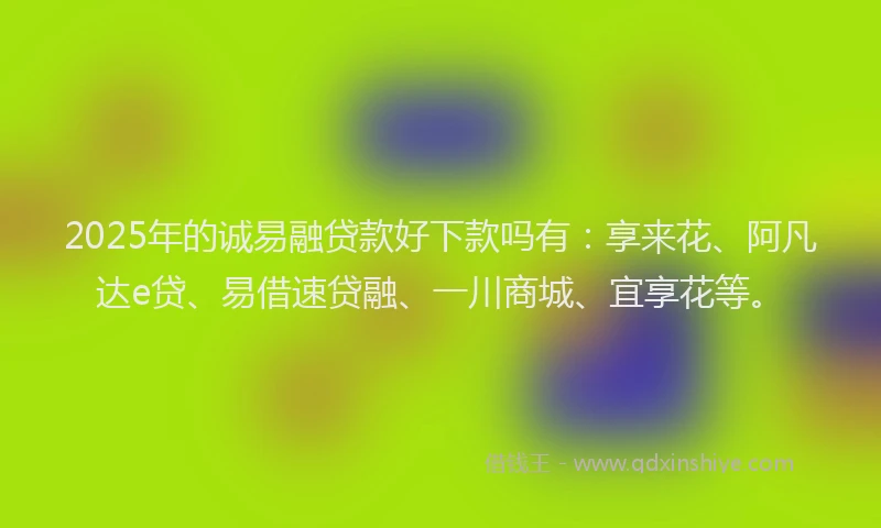 2025年的诚易融贷款好下款吗有：享来花、阿凡达e贷、易借速贷融、一川商城、宜享花等。