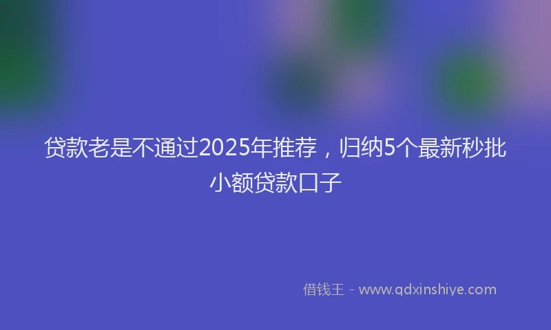 贷款老是不通过2025年推荐，归纳5个最新秒批小额贷款口子