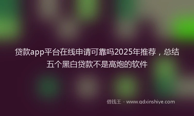 贷款app平台在线申请可靠吗2025年推荐，总结五个黑白贷款不是高炮的软件