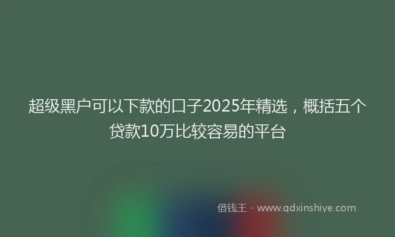 超级黑户可以下款的口子2025年精选，概括五个贷款10万比较容易的平台