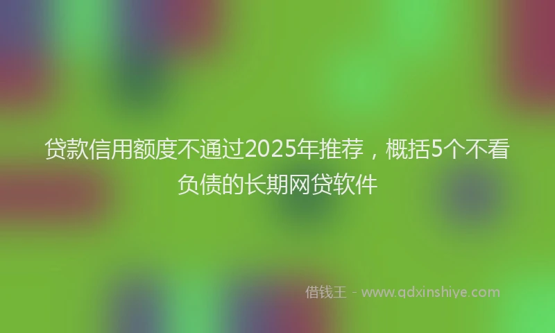 贷款信用额度不通过2025年推荐，概括5个不看负债的长期网贷软件