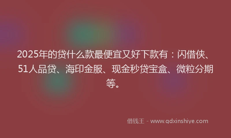 2025年的贷什么款最便宜又好下款有：闪借侠、51人品贷、海印金服、现金秒贷宝盒、微粒分期等。