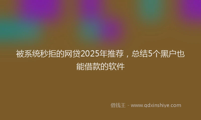 被系统秒拒的网贷2025年推荐，总结5个黑户也能借款的软件