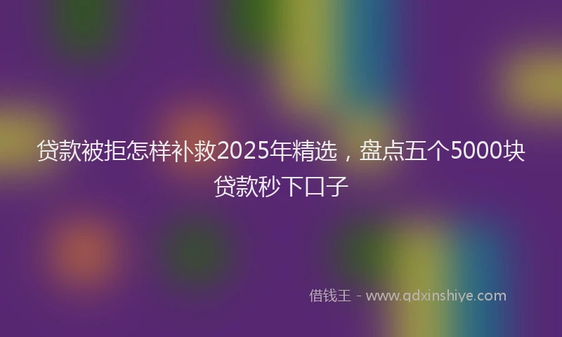 贷款被拒怎样补救2025年精选，盘点五个5000块贷款秒下口子