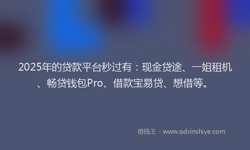 2025年的贷款平台秒过有：现金贷途、一姐租机、畅贷钱包Pro、借款宝易贷、想借等。