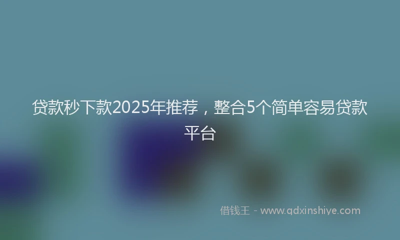 贷款秒下款2025年推荐，整合5个简单容易贷款平台