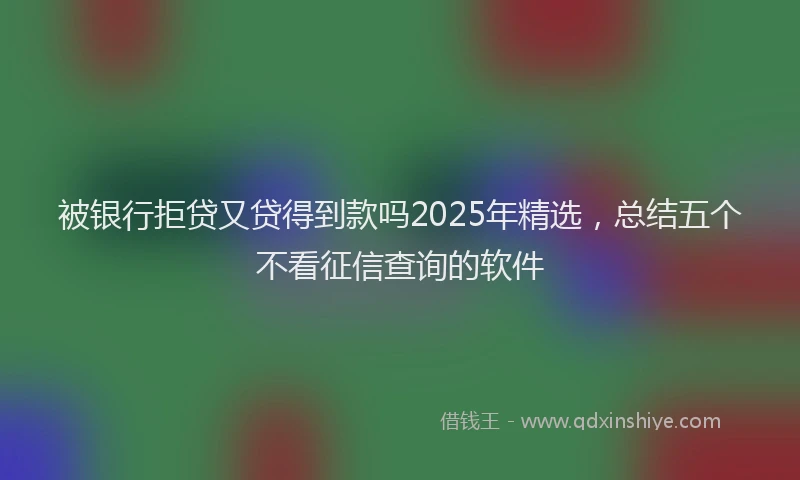 被银行拒贷又贷得到款吗2025年精选，总结五个不看征信查询的软件