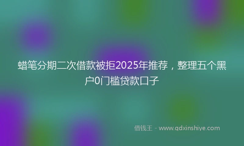 蜡笔分期二次借款被拒2025年推荐，整理五个黑户0门槛贷款口子