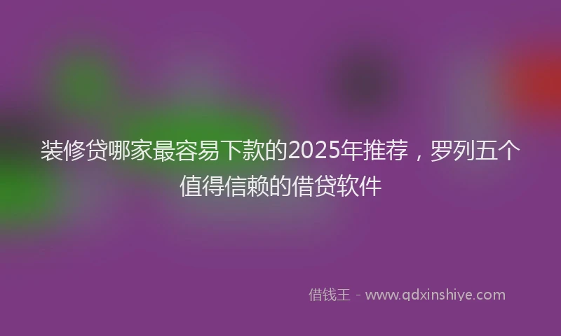 装修贷哪家最容易下款的2025年推荐，罗列五个值得信赖的借贷软件