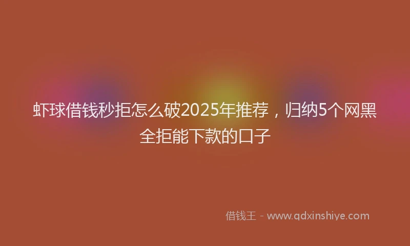 虾球借钱秒拒怎么破2025年推荐，归纳5个网黑全拒能下款的口子