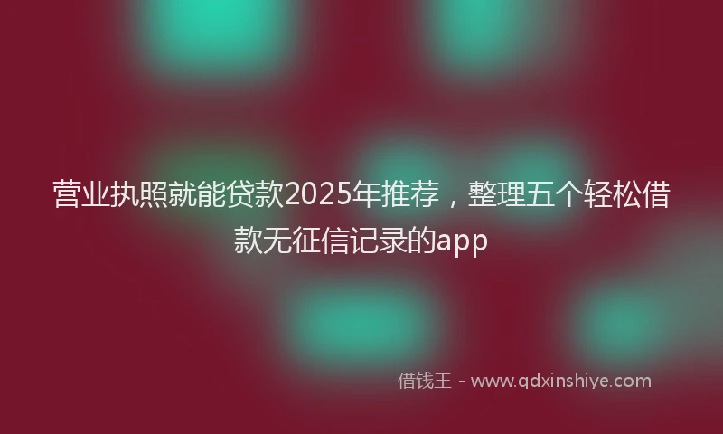 营业执照就能贷款2025年推荐，整理五个轻松借款无征信记录的app