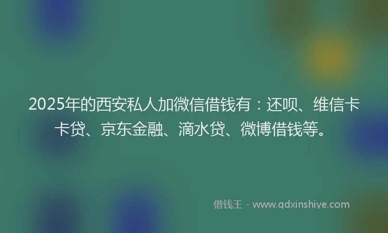 2025年的西安私人加微信借钱有：还呗、维信卡卡贷、京东金融、滴水贷、微博借钱等。