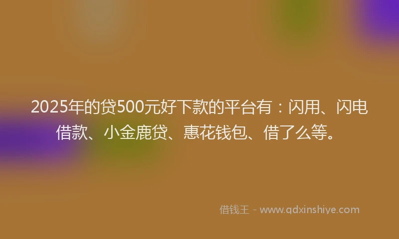 2025年的贷500元好下款的平台有：闪用、闪电借款、小金鹿贷、惠花钱包、借了么等。