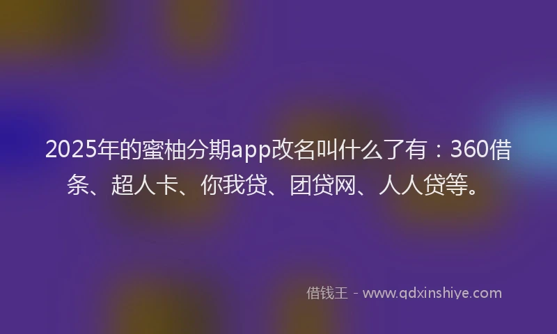 2025年的蜜柚分期app改名叫什么了有：360借条、超人卡、你我贷、团贷网、人人贷等。
