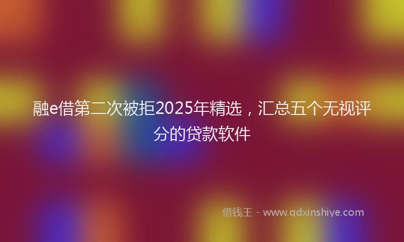 融e借第二次被拒2025年精选，汇总五个无视评分的贷款软件