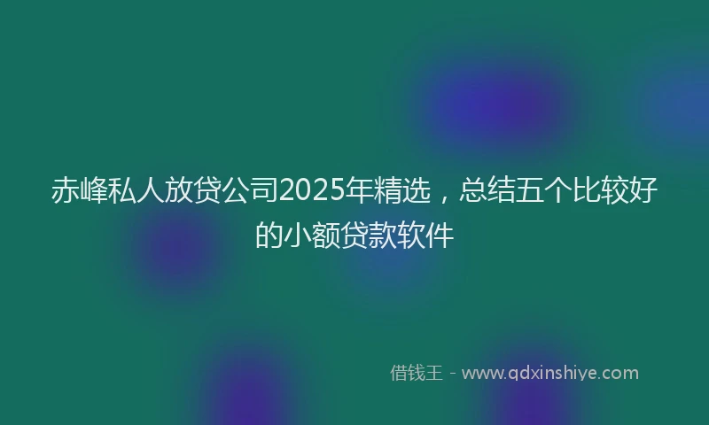 赤峰私人放贷公司2025年精选，总结五个比较好的小额贷款软件