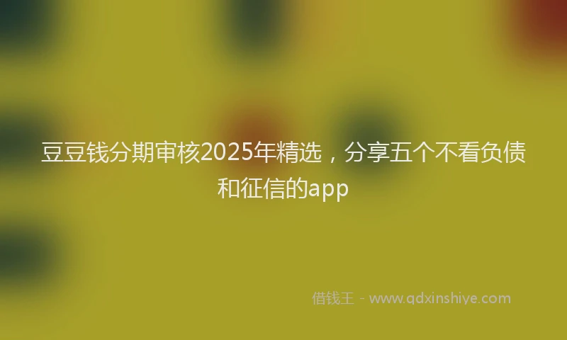 豆豆钱分期审核2025年精选，分享五个不看负债和征信的app