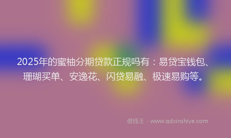 2025年的蜜柚分期贷款正规吗有：易贷宝钱包、珊瑚买单、安逸花、闪贷易融、极速易购等。