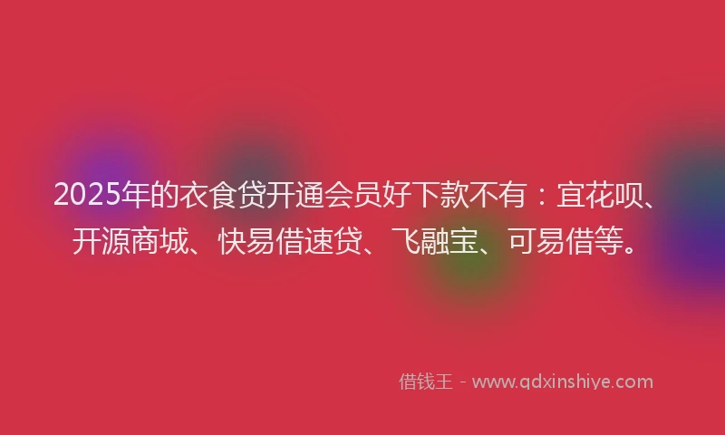 2025年的衣食贷开通会员好下款不有：宜花呗、开源商城、快易借速贷、飞融宝、可易借等。