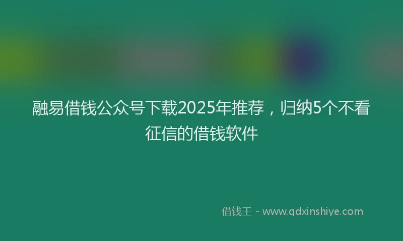 融易借钱公众号下载2025年推荐，归纳5个不看征信的借钱软件