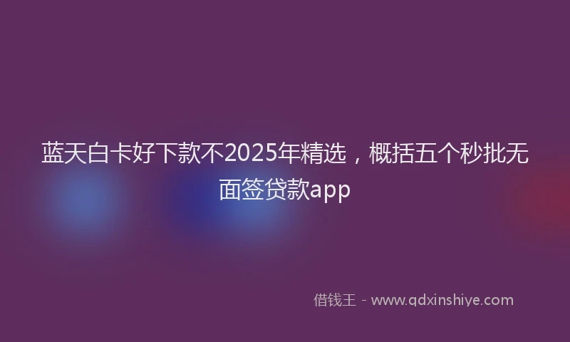 蓝天白卡好下款不2025年精选，概括五个秒批无面签贷款app